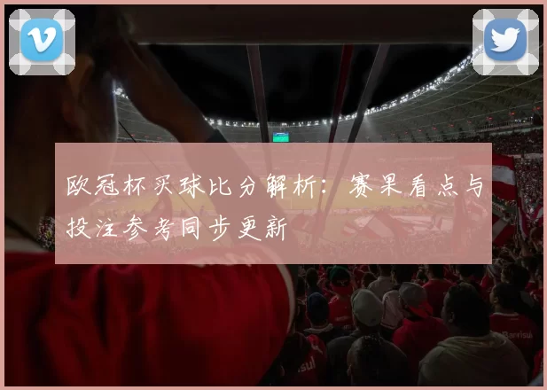 欧冠杯买球比分解析:赛果看点与投注参考同步更新