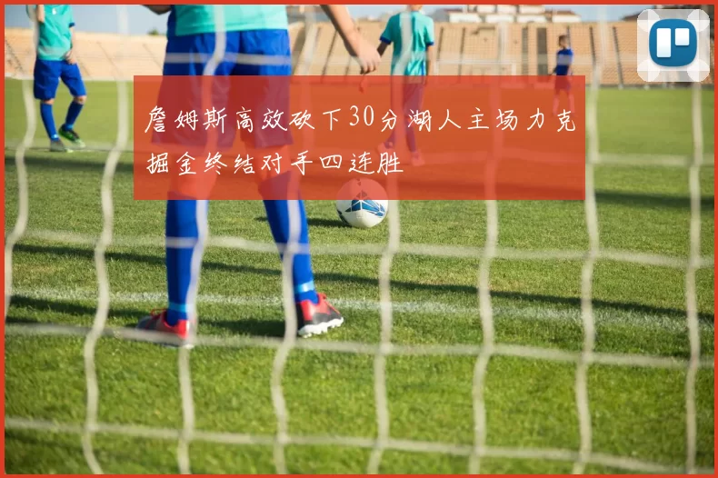 詹姆斯高效砍下30分湖人主场力克掘金终结对手四连胜