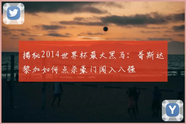 揭秘2014世界杯最大黑马：哥斯达黎加如何点杀豪门闯入八强
