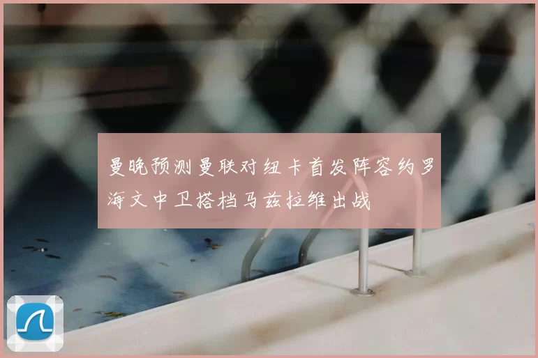 曼晚预测曼联对纽卡首发阵容约罗海文中卫搭档马兹拉维出战