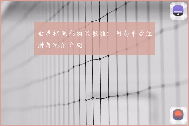 世界杯竞彩购买教程：网易平台注册与玩法介绍