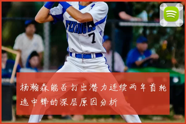 杨瀚森能否打出潜力连续两年首轮选中锋的深层原因分析