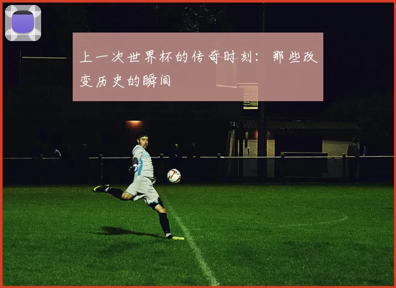 上一次世界杯的传奇时刻：那些改变历史的瞬间