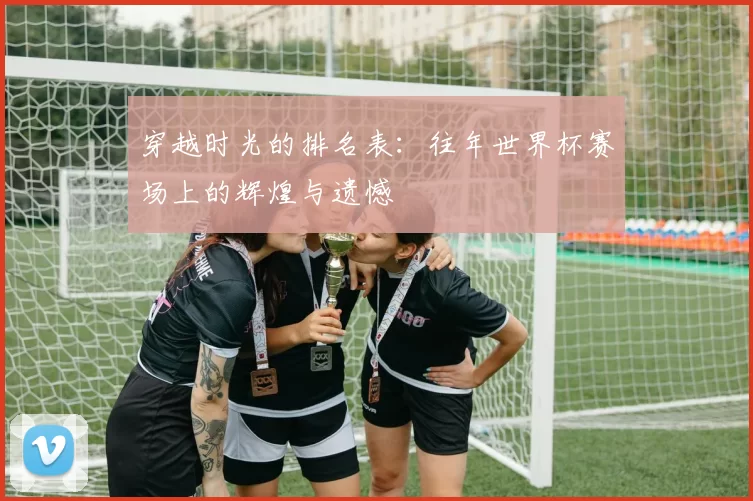 穿越时光的排名表：往年世界杯赛场上的辉煌与遗憾