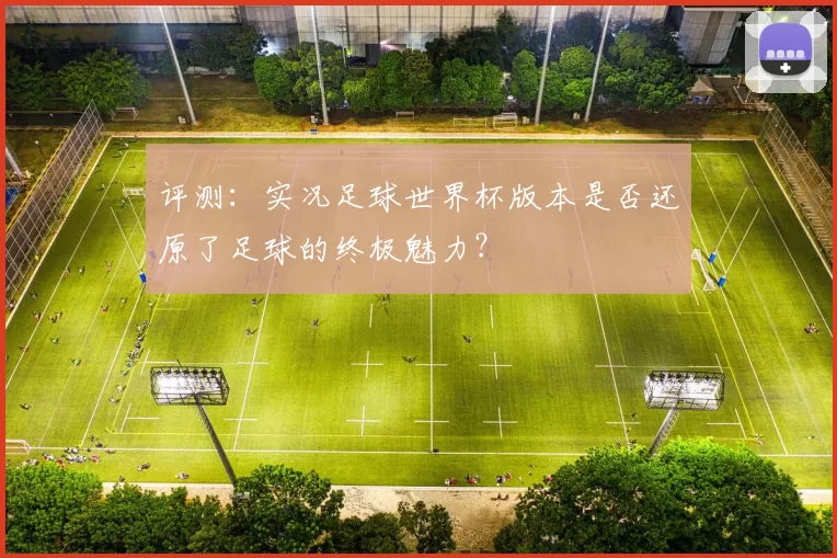 评测：实况足球世界杯版本是否还原了足球的终极魅力？