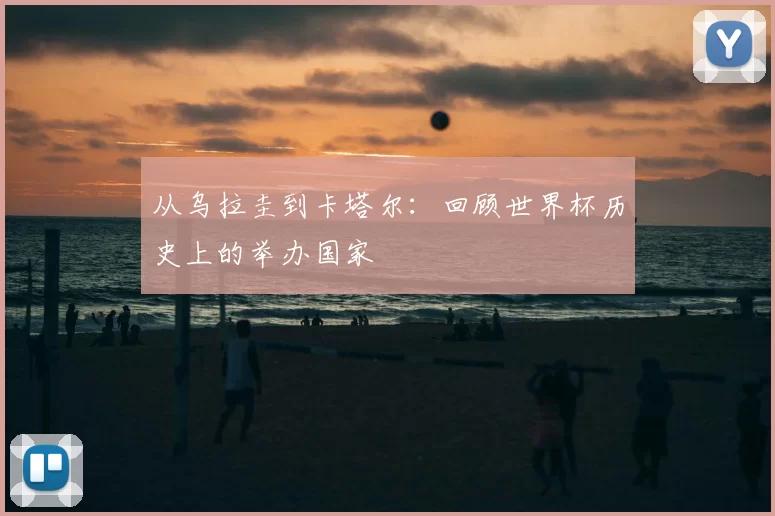 从乌拉圭到卡塔尔：回顾世界杯历史上的举办国家