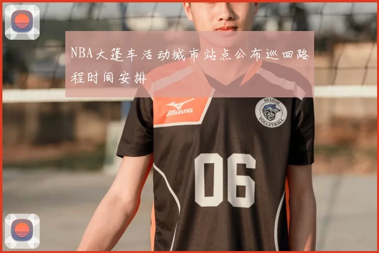 NBA大篷车活动城市站点公布巡回路程时间安排