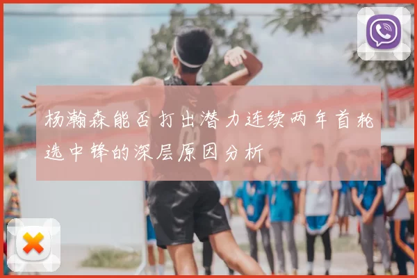 杨瀚森能否打出潜力连续两年首轮选中锋的深层原因分析