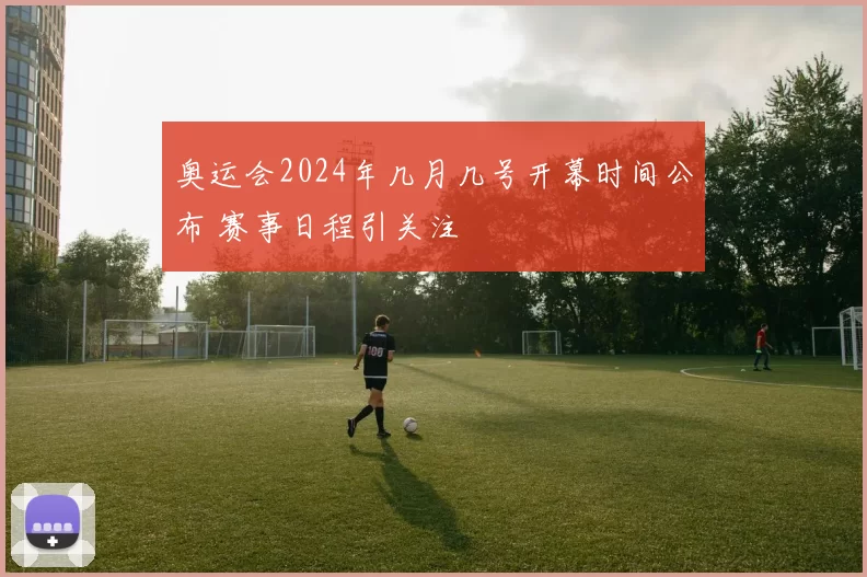 奥运会2024年几月几号开幕时间公布 赛事日程引关注