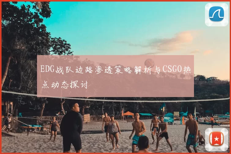 EDG战队边路渗透策略解析与CSGO热点动态探讨