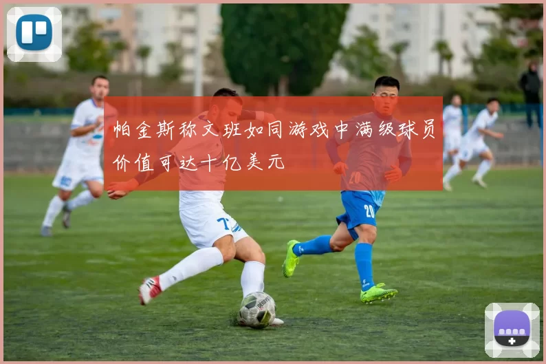 帕金斯称文班如同游戏中满级球员价值可达十亿美元