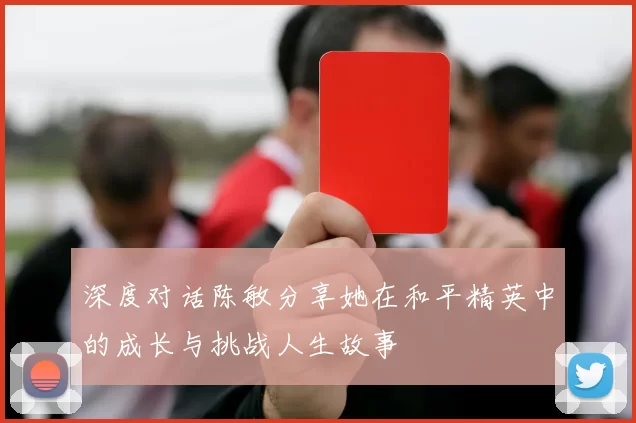 深度对话陈敏分享她在和平精英中的成长与挑战人生故事
