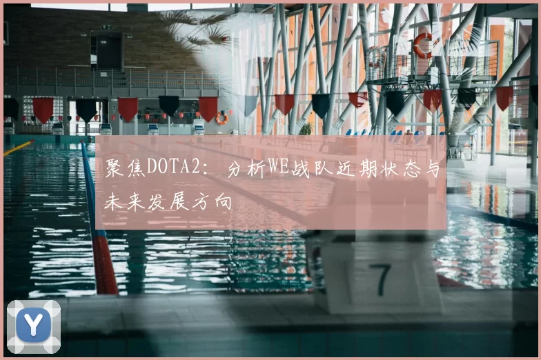 聚焦DOTA2：分析WE战队近期状态与未来发展方向