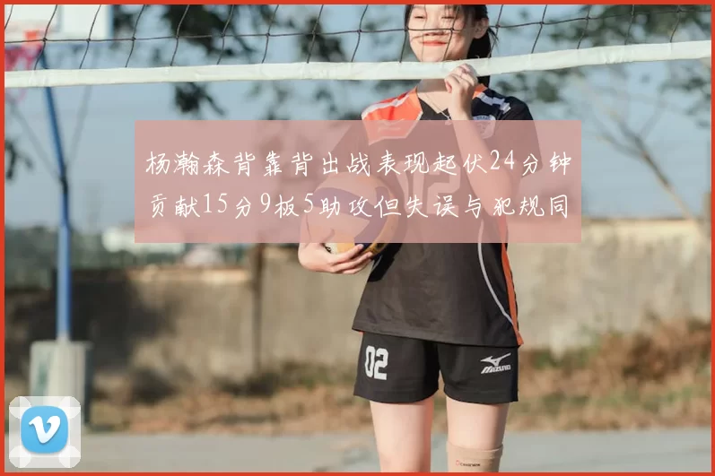 杨瀚森背靠背出战表现起伏24分钟贡献15分9板5助攻但失误与犯规同样引人关注