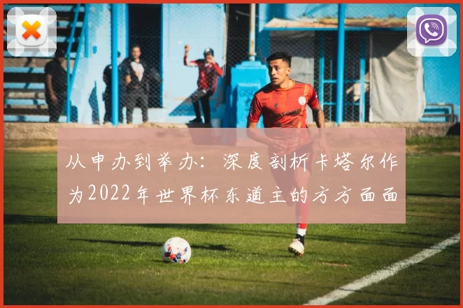 从申办到举办:深度剖析卡塔尔作为2022年世界杯东道主的方方面面