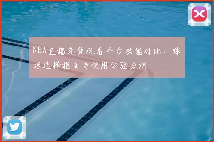 NBA直播免费观看平台功能对比，球迷选择指南与使用体验分析