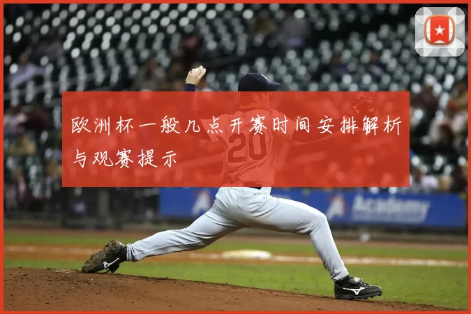 欧洲杯一般几点开赛时间安排解析与观赛提示