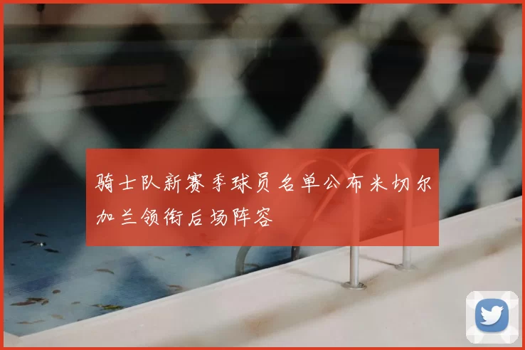 骑士队新赛季球员名单公布米切尔加兰领衔后场阵容