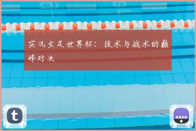 实况女足世界杯：技术与战术的巅峰对决