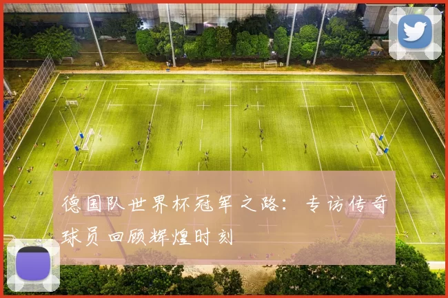 德国队世界杯冠军之路:专访传奇球员回顾辉煌时刻