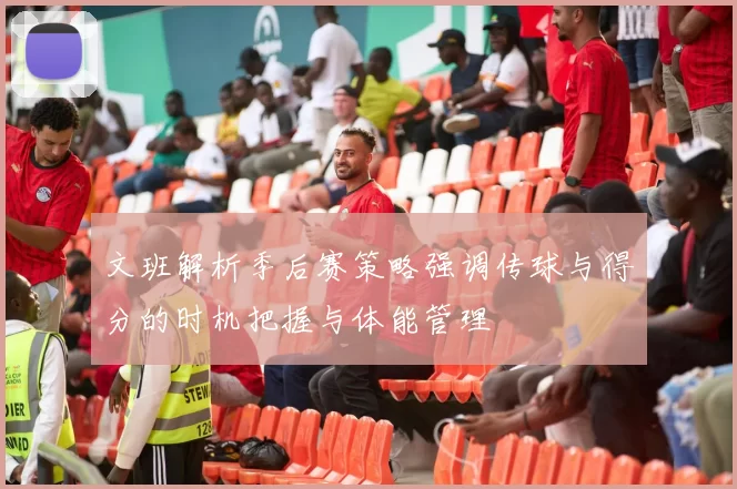 文班解析季后赛策略强调传球与得分的时机把握与体能管理
