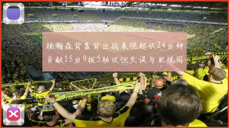 杨瀚森背靠背出战表现起伏24分钟贡献15分9板5助攻但失误与犯规同样引人关注