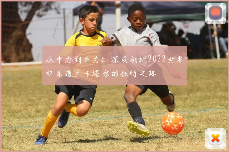 从申办到举办:深度剖析2022世界杯东道主卡塔尔的独特之路