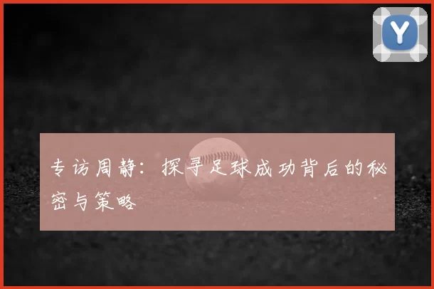 专访周静：探寻足球成功背后的秘密与策略