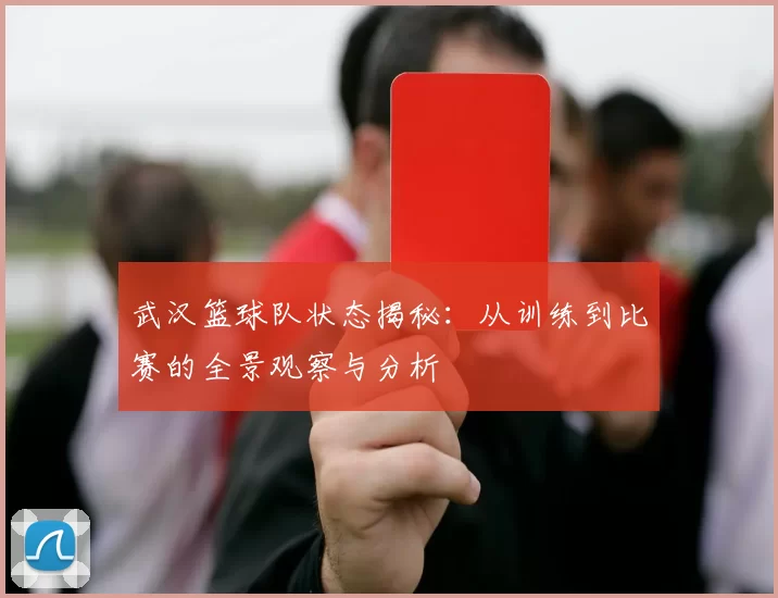 武汉篮球队状态揭秘：从训练到比赛的全景观察与分析