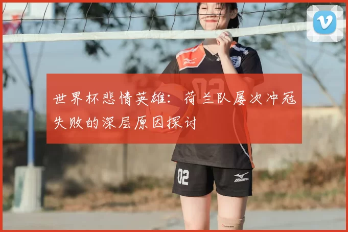 世界杯悲情英雄：荷兰队屡次冲冠失败的深层原因探讨