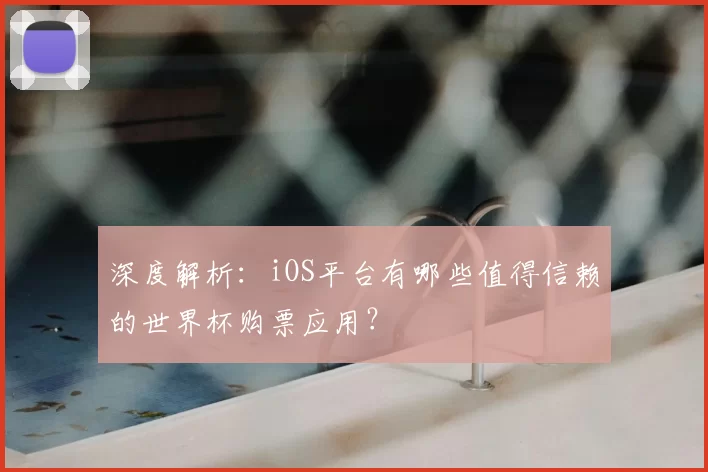 深度解析:iOS平台有哪些值得信赖的世界杯购票应用?