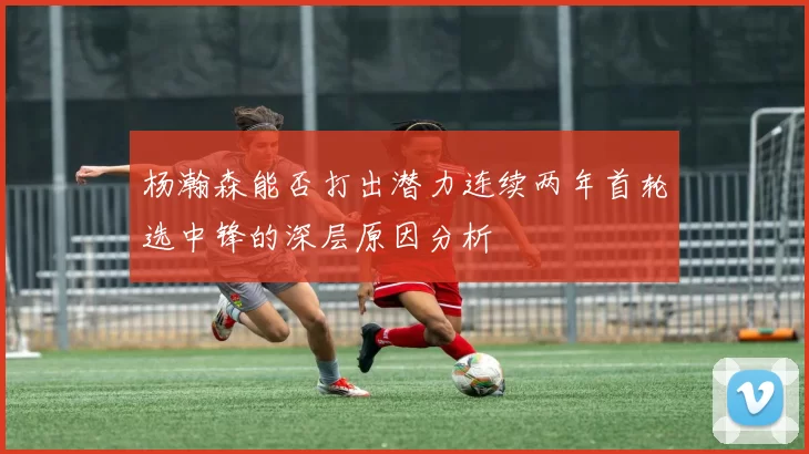 杨瀚森能否打出潜力连续两年首轮选中锋的深层原因分析