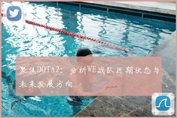 聚焦DOTA2：分析WE战队近期状态与未来发展方向