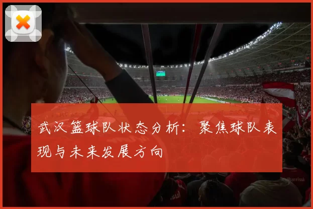 武汉篮球队状态分析：聚焦球队表现与未来发展方向