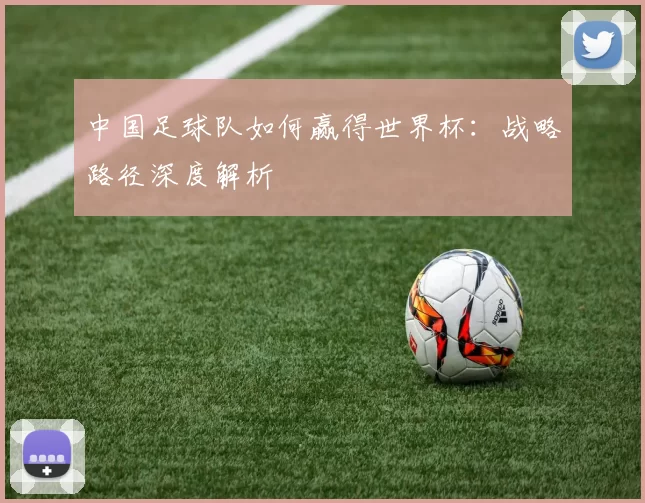 中国足球队如何赢得世界杯：战略路径深度解析