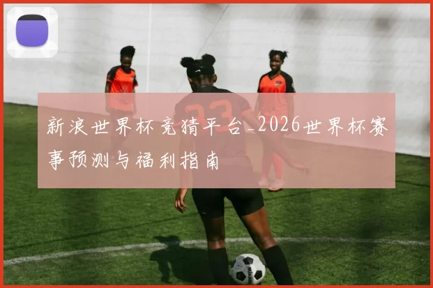 新浪世界杯竞猜平台_2026世界杯赛事预测与福利指南