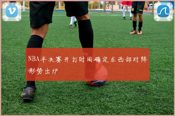 NBA半决赛开打时间确定东西部对阵形势出炉