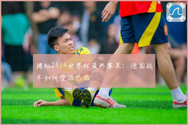 揭秘2014世界杯最终赛果：德国战车如何登顶巴西