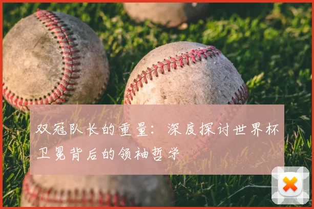 双冠队长的重量：深度探讨世界杯卫冕背后的领袖哲学