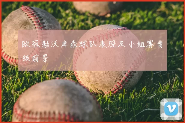 欧冠勒沃库森球队表现及小组赛晋级前景