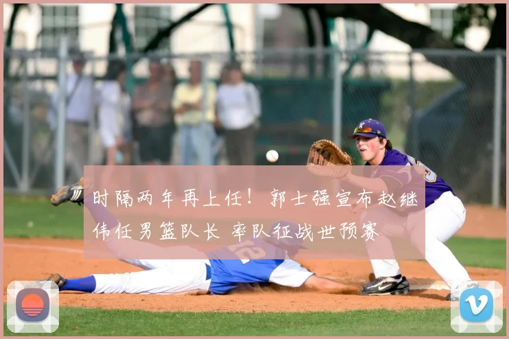 时隔两年再上任！郭士强宣布赵继伟任男篮队长 率队征战世预赛