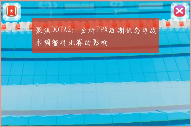 聚焦DOTA2：分析FPX近期状态与战术调整对比赛的影响