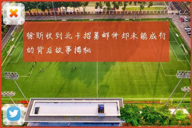 徐昕收到北卡招募邮件却未能成行的背后故事揭秘