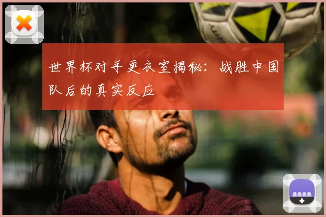 世界杯对手更衣室揭秘：战胜中国队后的真实反应