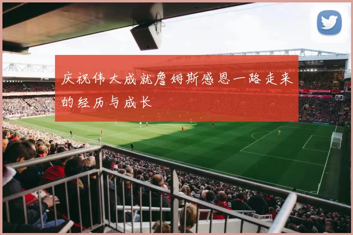 庆祝伟大成就詹姆斯感恩一路走来的经历与成长