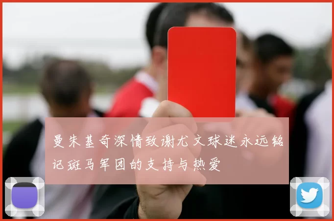 曼朱基奇深情致谢尤文球迷永远铭记斑马军团的支持与热爱