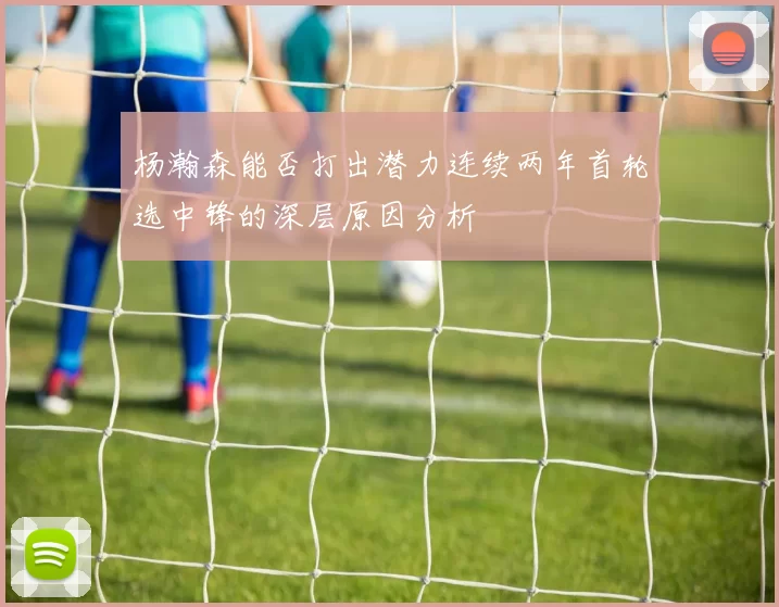 杨瀚森能否打出潜力连续两年首轮选中锋的深层原因分析