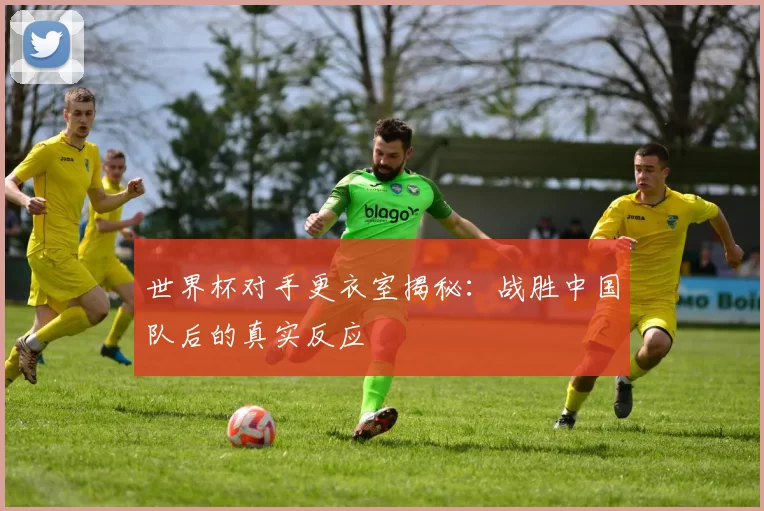 世界杯对手更衣室揭秘:战胜中国队后的真实反应
