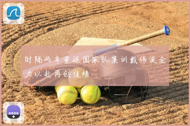 时隔两年重返国家队集训戴伟浚全力以赴再创佳绩