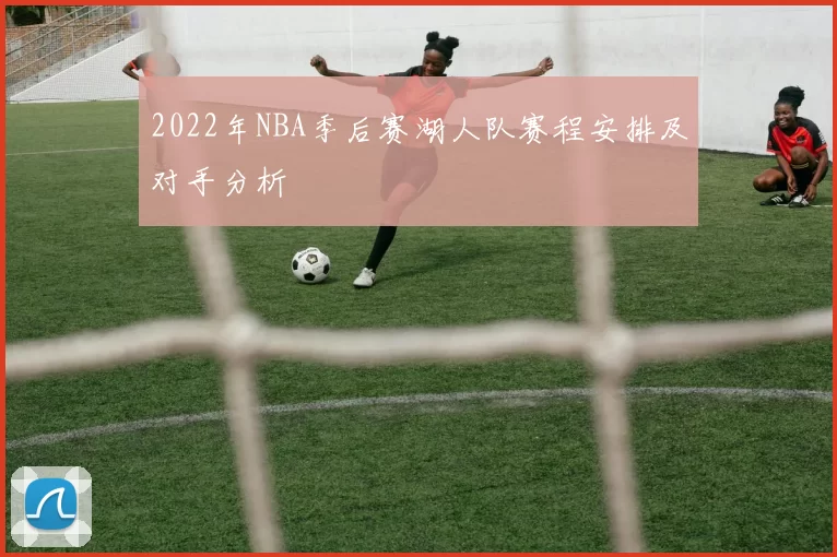 2022年NBA季后赛湖人队赛程安排及对手分析